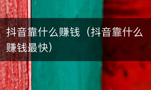 抖音靠什么赚钱（抖音靠什么赚钱最快）