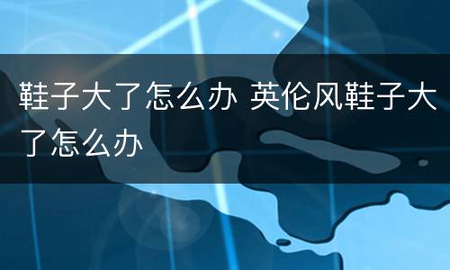 鞋子大了怎么办 英伦风鞋子大了怎么办