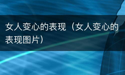 女人变心的表现（女人变心的表现图片）