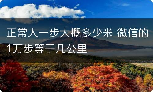 正常人一步大概多少米 微信的1万步等于几公里