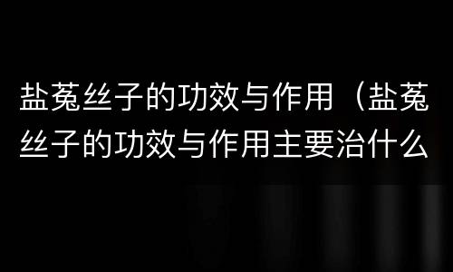 盐菟丝子的功效与作用（盐菟丝子的功效与作用主要治什么病）
