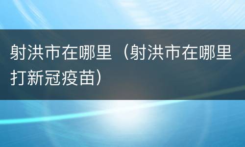 射洪市在哪里（射洪市在哪里打新冠疫苗）