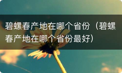 碧螺春产地在哪个省份（碧螺春产地在哪个省份最好）