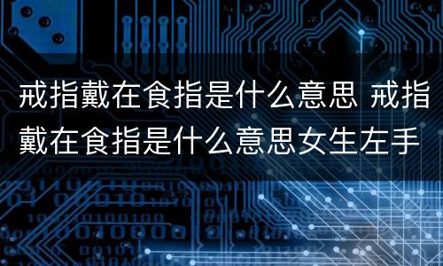 戒指戴在食指是什么意思 戒指戴在食指是什么意思女生左手