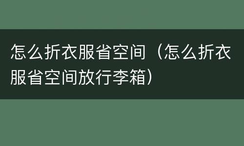 怎么折衣服省空间（怎么折衣服省空间放行李箱）