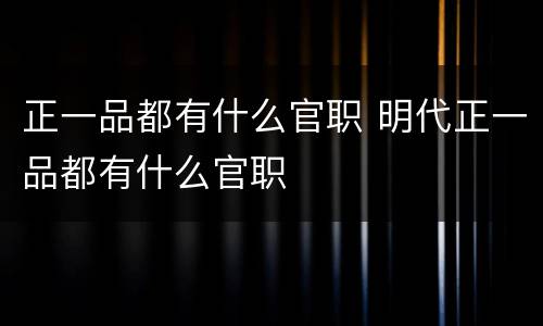 正一品都有什么官职 明代正一品都有什么官职