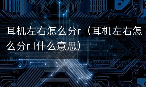 耳机左右怎么分r（耳机左右怎么分r l什么意思）