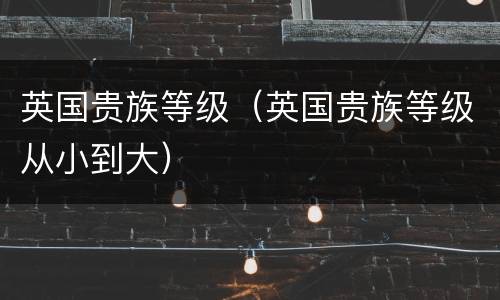 英国贵族等级（英国贵族等级从小到大）