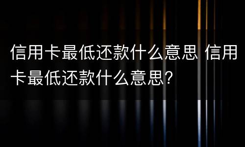 信用卡最低还款什么意思 信用卡最低还款什么意思?