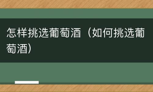 怎样挑选葡萄酒（如何挑选葡萄酒）