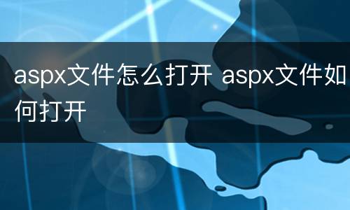 aspx文件怎么打开 aspx文件如何打开