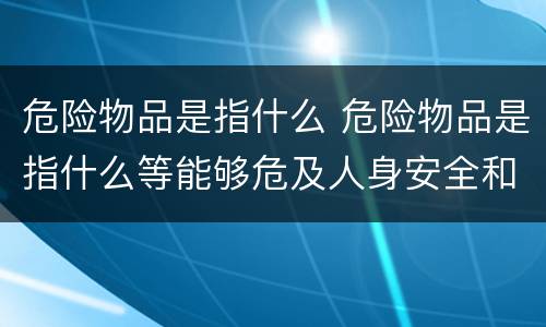 危险物品是指什么 危险物品是指什么等能够危及人身安全和财务安全的物品