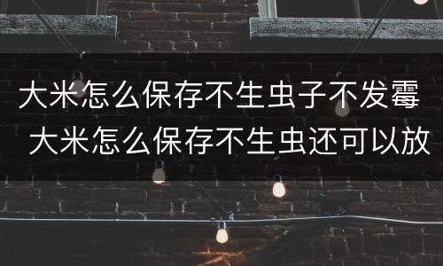 大米怎么保存不生虫子不发霉 大米怎么保存不生虫还可以放得时间较长