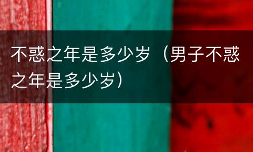 不惑之年是多少岁（男子不惑之年是多少岁）