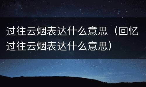 过往云烟表达什么意思（回忆过往云烟表达什么意思）