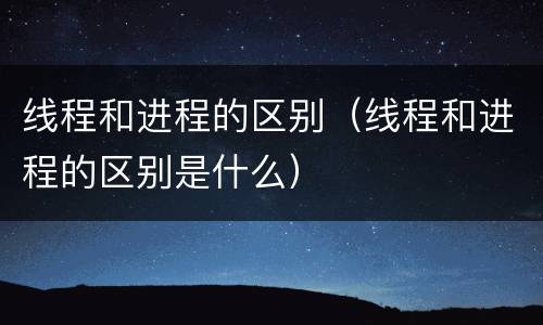 线程和进程的区别（线程和进程的区别是什么）