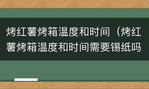 烤红薯烤箱温度和时间（烤红薯烤箱温度和时间需要锡纸吗）
