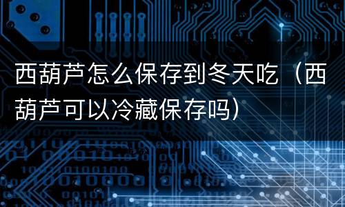 西葫芦怎么保存到冬天吃（西葫芦可以冷藏保存吗）