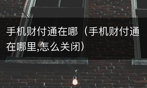 手机财付通在哪（手机财付通在哪里,怎么关闭）