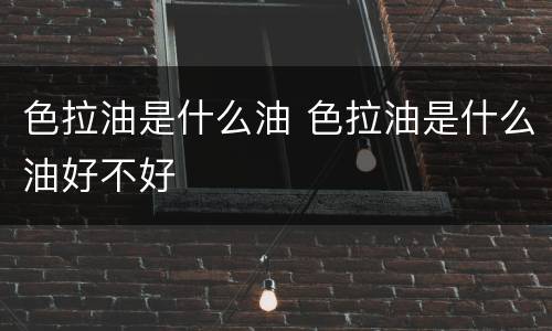 色拉油是什么油 色拉油是什么油好不好