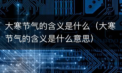 大寒节气的含义是什么（大寒节气的含义是什么意思）