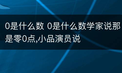 0是什么数 0是什么数学家说那是零0点,小品演员说