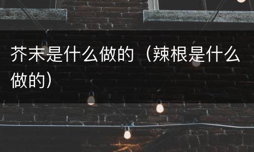 芥末是什么做的（辣根是什么做的）