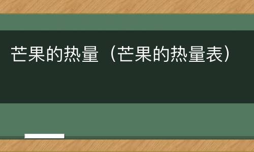 芒果的热量（芒果的热量表）