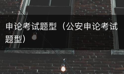 申论考试题型（公安申论考试题型）