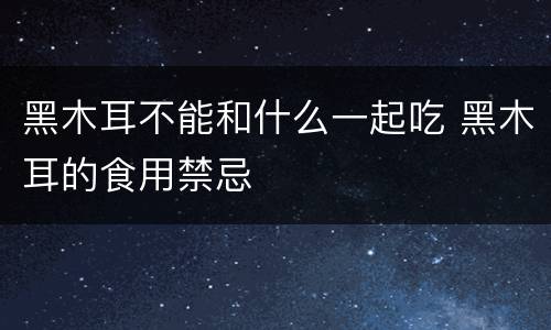 黑木耳不能和什么一起吃 黑木耳的食用禁忌