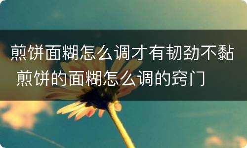 煎饼面糊怎么调才有韧劲不黏 煎饼的面糊怎么调的窍门