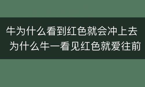 牛为什么看到红色就会冲上去 为什么牛一看见红色就爱往前冲呢?