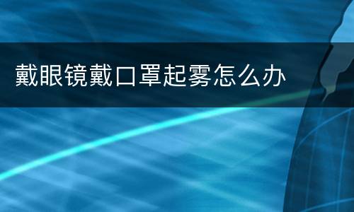 戴眼镜戴口罩起雾怎么办