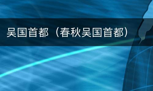 吴国首都（春秋吴国首都）