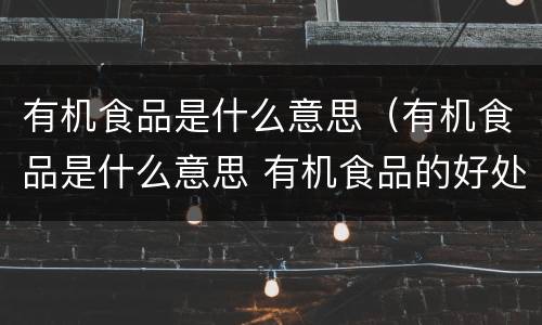 有机食品是什么意思（有机食品是什么意思 有机食品的好处和坏处分别是什么）