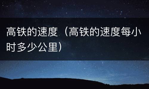 高铁的速度（高铁的速度每小时多少公里）