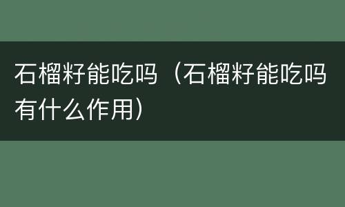 石榴籽能吃吗（石榴籽能吃吗有什么作用）