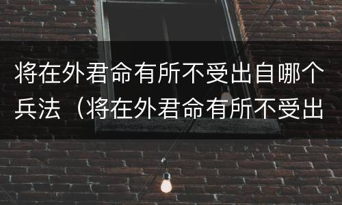 将在外君命有所不受出自哪个兵法（将在外君命有所不受出自哪里?）