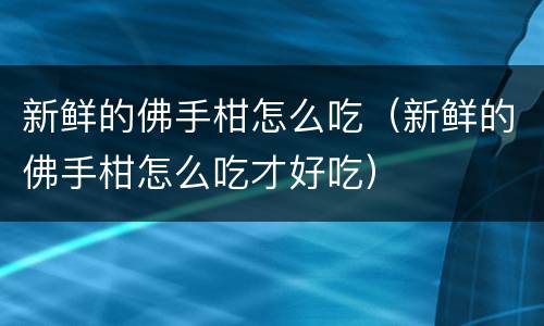 新鲜的佛手柑怎么吃（新鲜的佛手柑怎么吃才好吃）