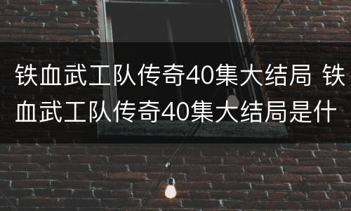 铁血武工队传奇40集大结局 铁血武工队传奇40集大结局是什么