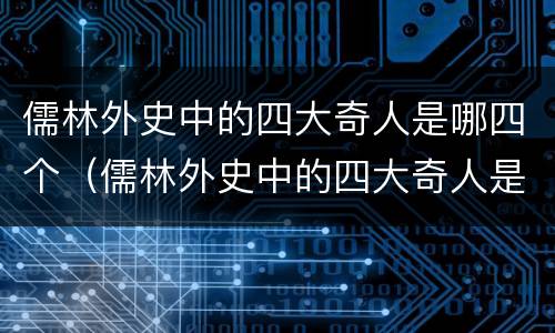 儒林外史中的四大奇人是哪四个（儒林外史中的四大奇人是哪四个呢）