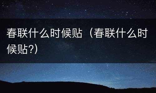春联什么时候贴（春联什么时候贴?）