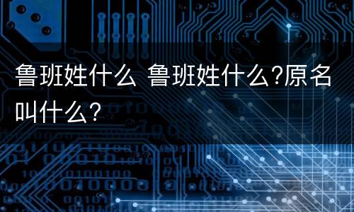 鲁班姓什么 鲁班姓什么?原名叫什么?