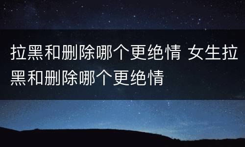拉黑和删除哪个更绝情 女生拉黑和删除哪个更绝情