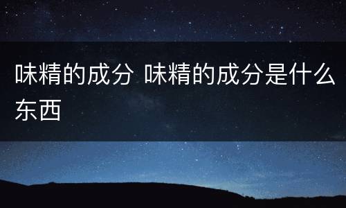 味精的成分 味精的成分是什么东西