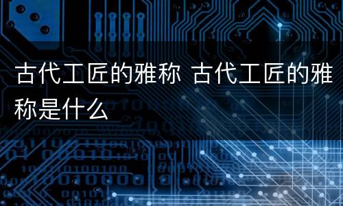 古代工匠的雅称 古代工匠的雅称是什么