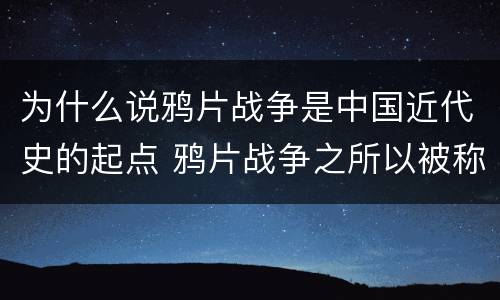 为什么说鸦片战争是中国近代史的起点 鸦片战争之所以被称为中国近代史的起点是
