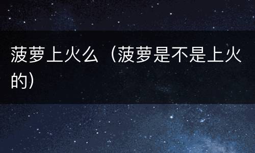 菠萝上火么（菠萝是不是上火的）