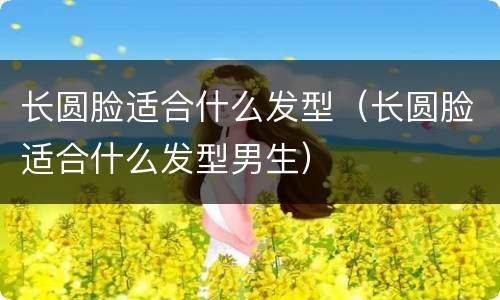 长圆脸适合什么发型（长圆脸适合什么发型男生）