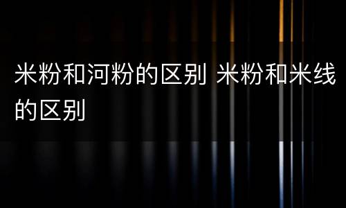 米粉和河粉的区别 米粉和米线的区别